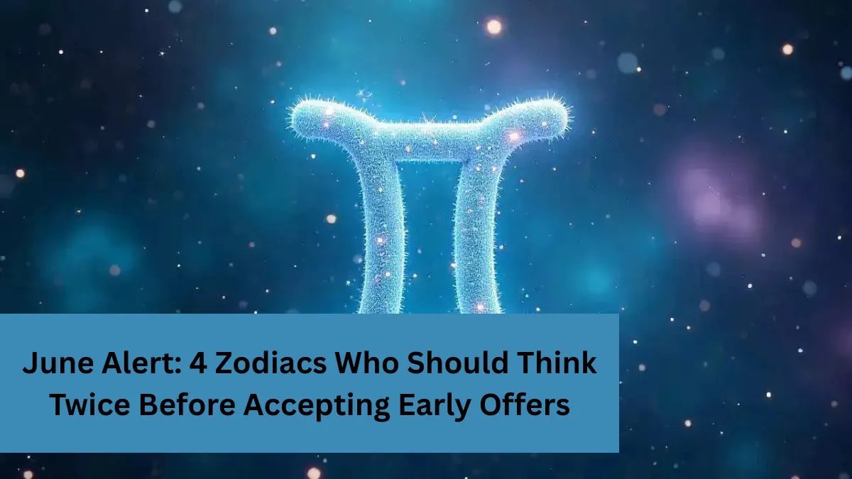 June Alert: 4 Zodiacs Who Should Think Twice Before Accepting Early Offers